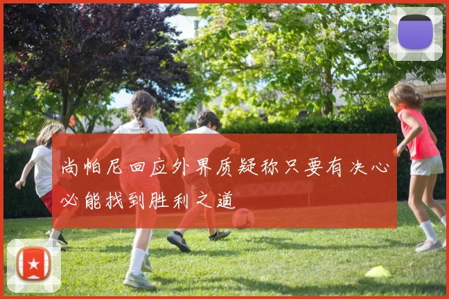 尚帕尼回应外界质疑称只要有决心必能找到胜利之道