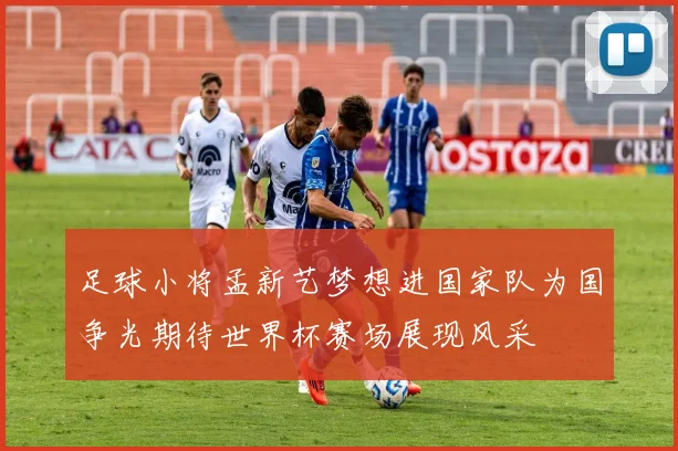 足球小将孟新艺梦想进国家队为国争光期待世界杯赛场展现风采