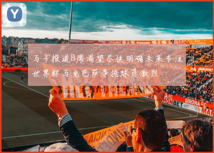 马卡报道B席渴望尽快明确未来专注世界杯马竞巴萨争抢球员激烈