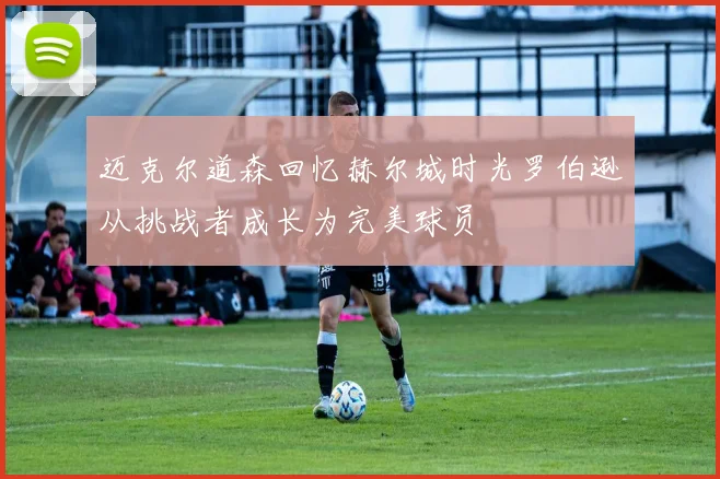 迈克尔道森回忆赫尔城时光罗伯逊从挑战者成长为完美球员