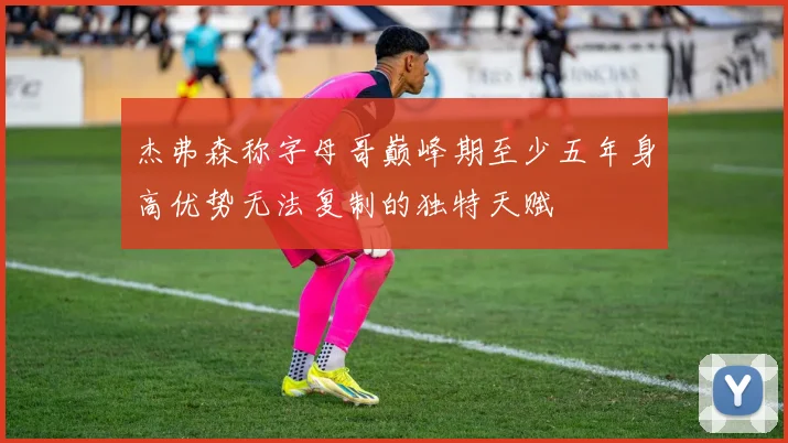 杰弗森称字母哥巅峰期至少五年身高优势无法复制的独特天赋
