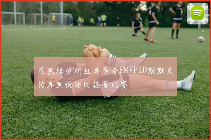 尼克杨分析杜库争夺FMVPKD默默支持库里低迷时接管比赛