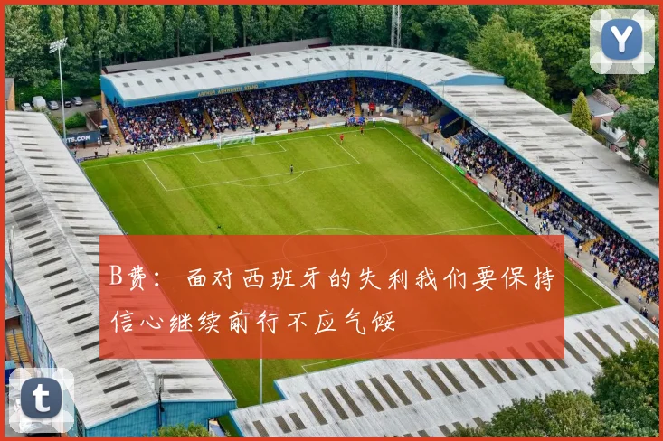 B费：面对西班牙的失利我们要保持信心继续前行不应气馁