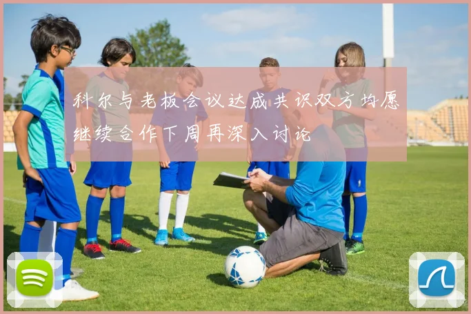 科尔与老板会议达成共识双方均愿继续合作下周再深入讨论
