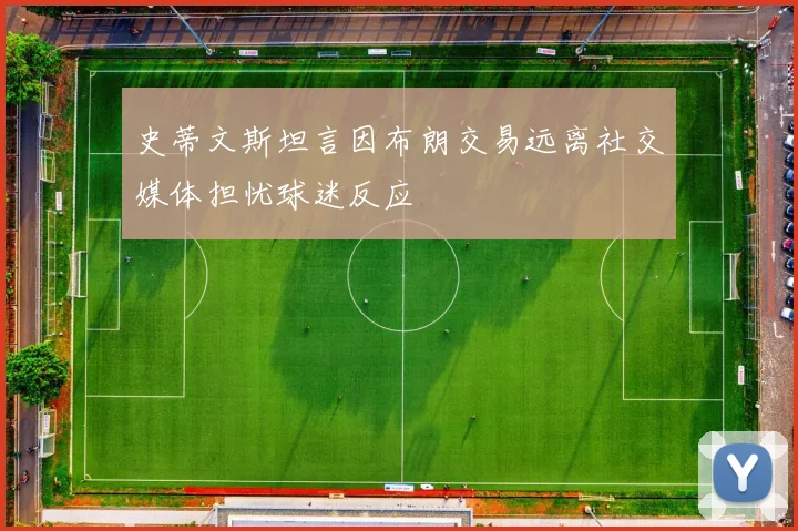 史蒂文斯坦言因布朗交易远离社交媒体担忧球迷反应