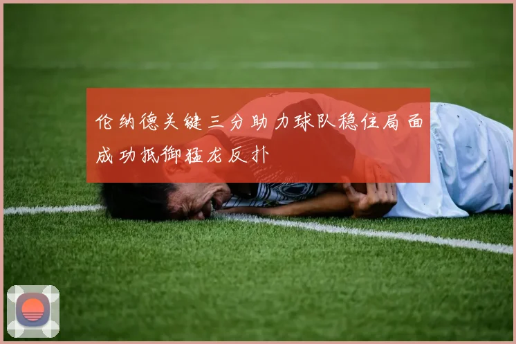 伦纳德关键三分助力球队稳住局面成功抵御猛龙反扑