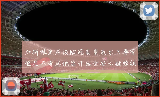 加斯佩里尼谈欧冠前景表示只要管理层不考虑他离开就会安心继续执教