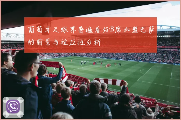 葡萄牙足球界普遍看好B席加盟巴萨的前景与适应性分析