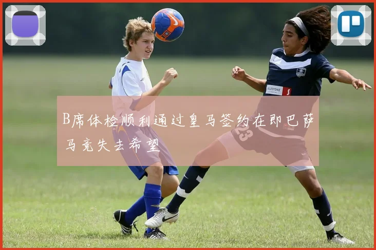 B席体检顺利通过皇马签约在即巴萨马竞失去希望