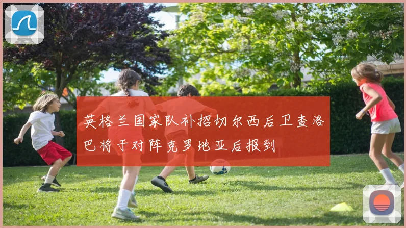 英格兰国家队补招切尔西后卫查洛巴将于对阵克罗地亚后报到