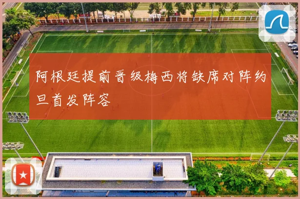 阿根廷提前晋级梅西将缺席对阵约旦首发阵容
