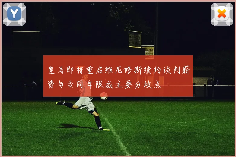 皇马即将重启维尼修斯续约谈判薪资与合同年限成主要分歧点