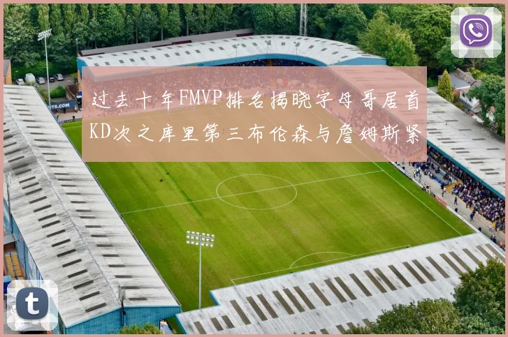 过去十年FMVP排名揭晓字母哥居首KD次之库里第三布伦森与詹姆斯紧随其后