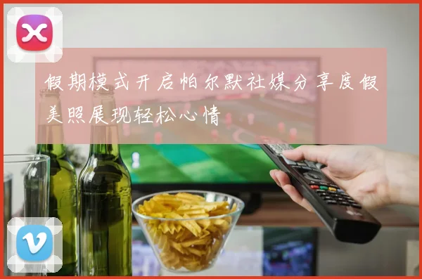 假期模式开启帕尔默社媒分享度假美照展现轻松心情