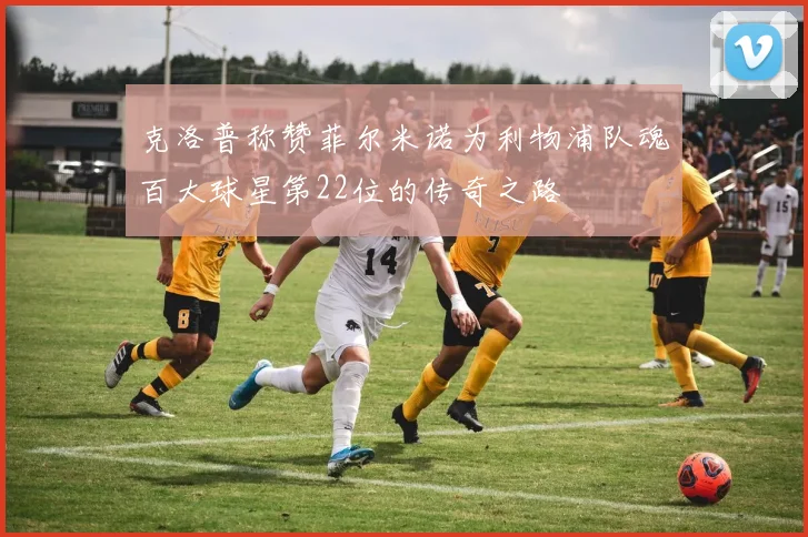 克洛普称赞菲尔米诺为利物浦队魂百大球星第22位的传奇之路