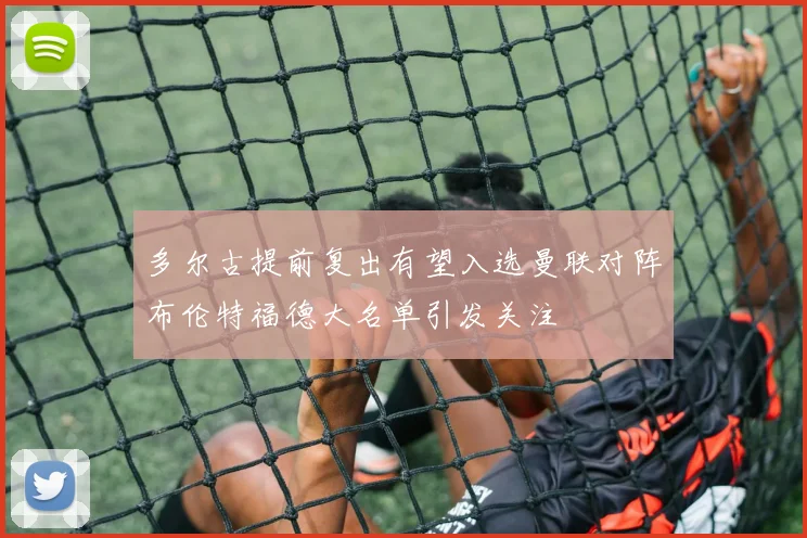 多尔古提前复出有望入选曼联对阵布伦特福德大名单引发关注