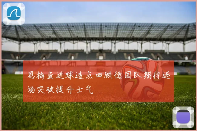 恩梅查进球造点回顾德国队期待逐场突破提升士气